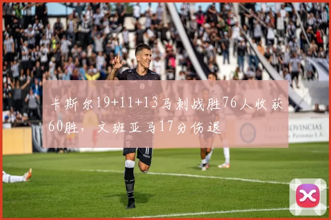 卡斯尔19+11+13马刺战胜76人收获60胜，文班亚马17分伤退