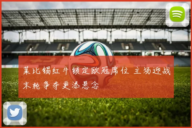 莱比锡红牛锁定欧冠席位 主场迎战末轮争夺更添悬念