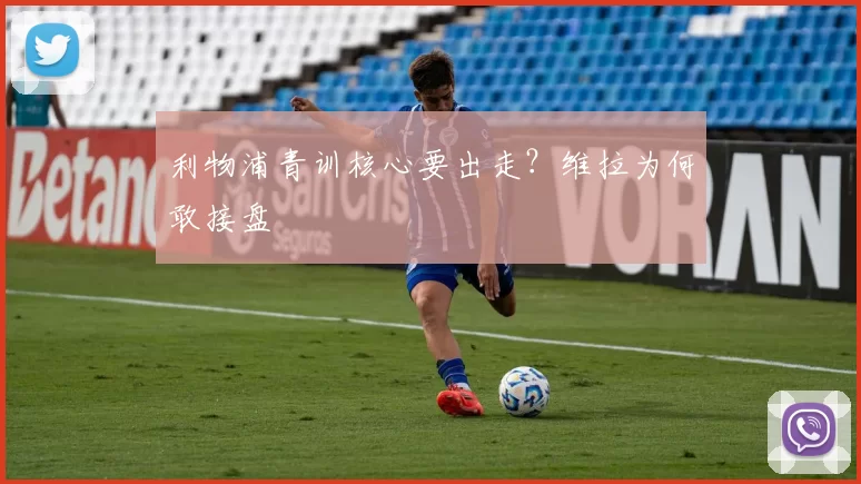 利物浦青训核心要出走？维拉为何敢接盘