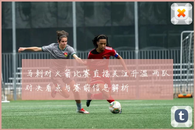 马刺对火箭比赛直播关注升温 两队对决看点与赛前信息解析