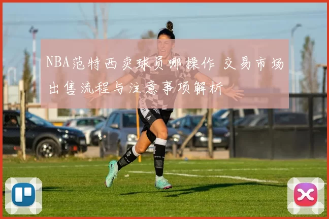 NBA范特西卖球员哪操作 交易市场出售流程与注意事项解析