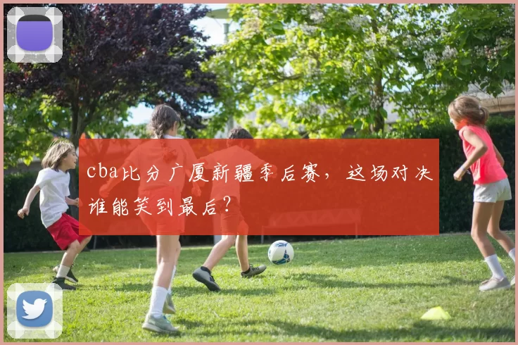 cba比分广厦新疆季后赛，这场对决谁能笑到最后？