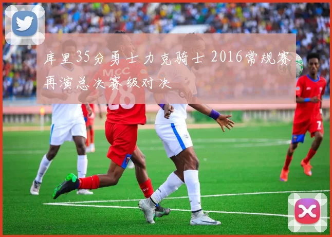 库里35分勇士力克骑士 2016常规赛再演总决赛级对决
