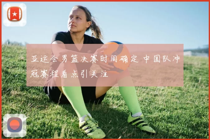 亚运会男篮决赛时间确定 中国队冲冠赛程看点引关注