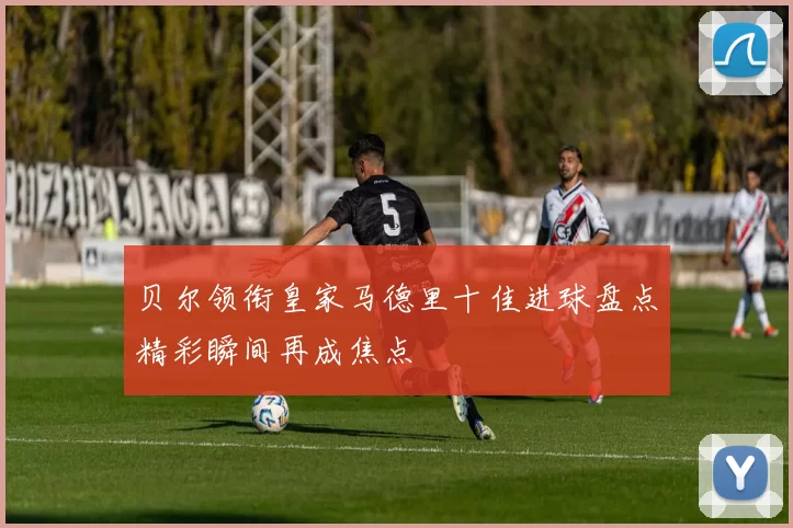 贝尔领衔皇家马德里十佳进球盘点精彩瞬间再成焦点