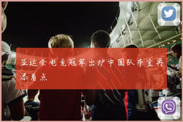 亚运会电竞冠军出炉中国队夺金再添看点