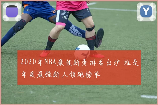 2020年NBA最佳新秀排名出炉 谁是年度最强新人领跑榜单