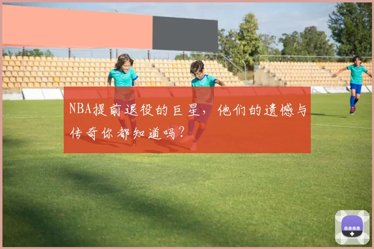 NBA提前退役的巨星,他们的遗憾与传奇你都知道吗?