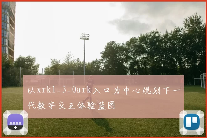 以xrk1_3_0ark入口为中心规划下一代数字交互体验蓝图