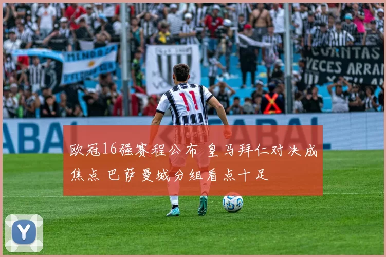 欧冠16强赛程公布 皇马拜仁对决成焦点 巴萨曼城分组看点十足