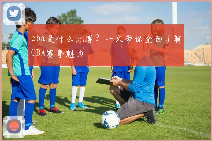 cba是什么比赛？一文带你全面了解CBA赛事魅力