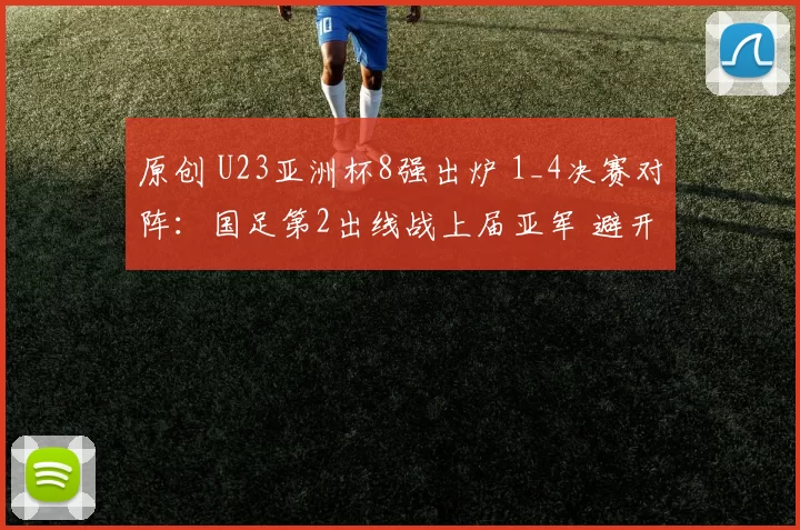 原创 U23亚洲杯8强出炉 1_4决赛对阵：国足第2出线战上届亚军 避开日韩