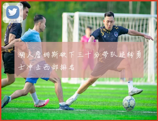 湖人詹姆斯砍下三十分带队逆转勇士冲击西部排名