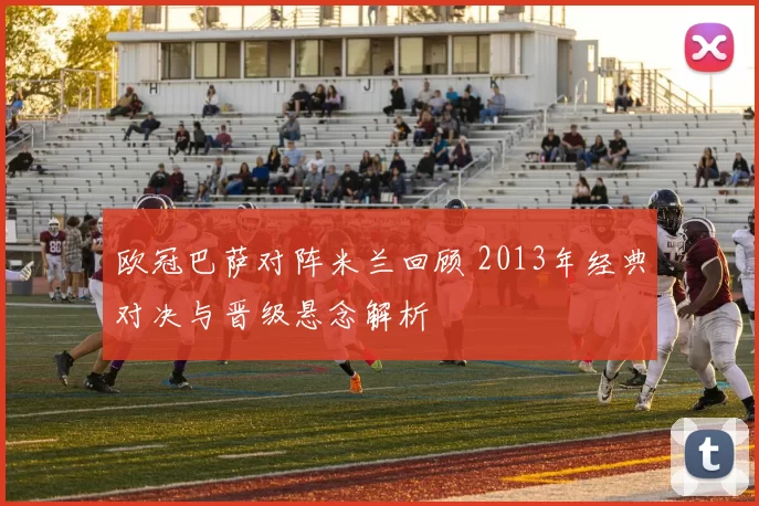 欧冠巴萨对阵米兰回顾 2013年经典对决与晋级悬念解析