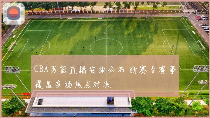 CBA男篮直播安排公布 新赛季赛事覆盖多场焦点对决