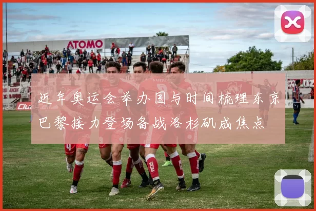 近年奥运会举办国与时间梳理东京巴黎接力登场备战洛杉矶成焦点