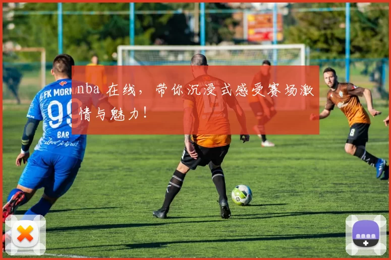 nba 在线，带你沉浸式感受赛场激情与魅力！