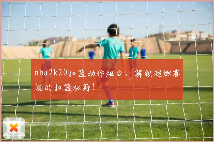 nba2k20扣篮动作组合,解锁超燃赛场的扣篮秘籍!