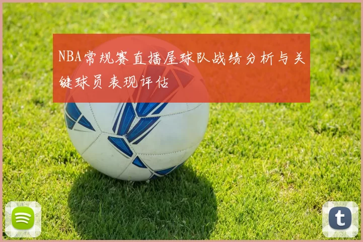 NBA常规赛直播屋球队战绩分析与关键球员表现评估