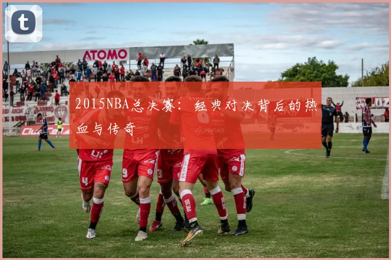 2015NBA总决赛：经典对决背后的热血与传奇