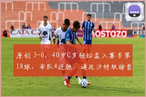 原创 3-0，40岁C罗轻松轰入赛季第18球，率队4连胜，逼近沙特联榜首