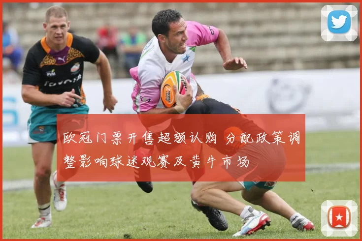 欧冠门票开售超额认购 分配政策调整影响球迷观赛及黄牛市场