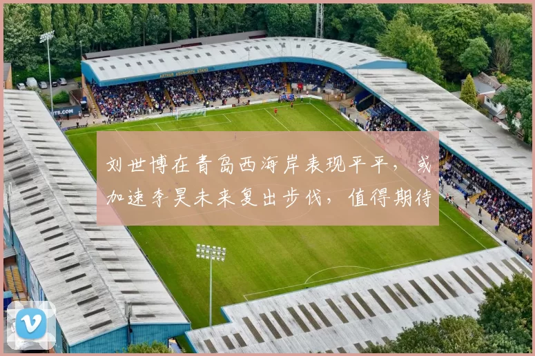 刘世博在青岛西海岸表现平平，或加速李昊未来复出步伐，值得期待