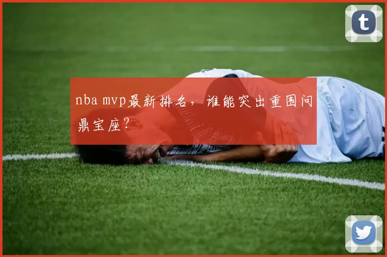 nba mvp最新排名，谁能突出重围问鼎宝座？