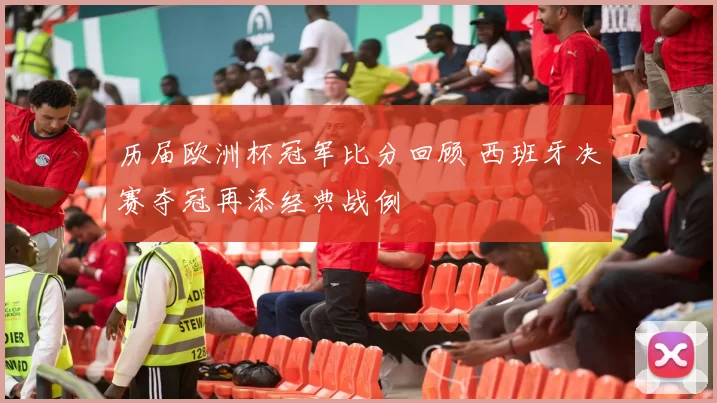 历届欧洲杯冠军比分回顾 西班牙决赛夺冠再添经典战例