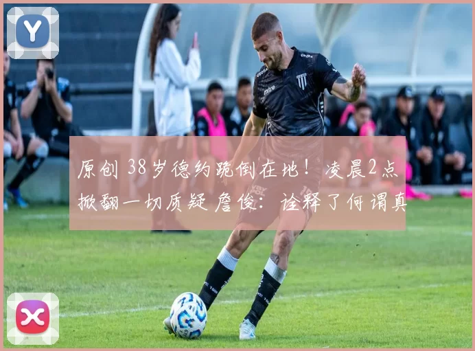 原创 38岁德约跪倒在地！凌晨2点掀翻一切质疑 詹俊：诠释了何谓真GOAT