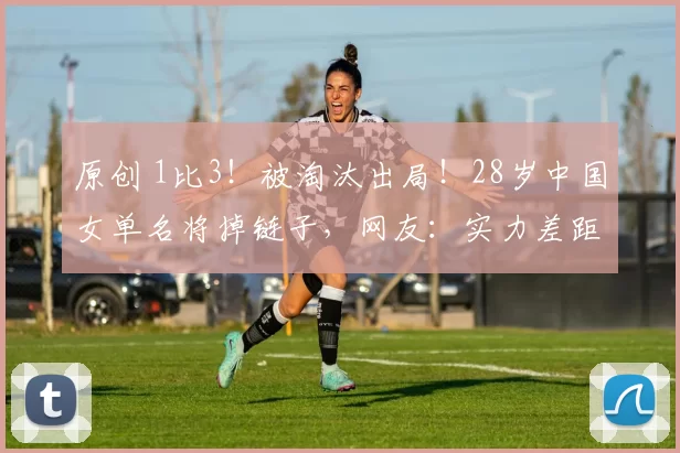 原创 1比3！被淘汰出局！28岁中国女单名将掉链子，网友：实力差距较大