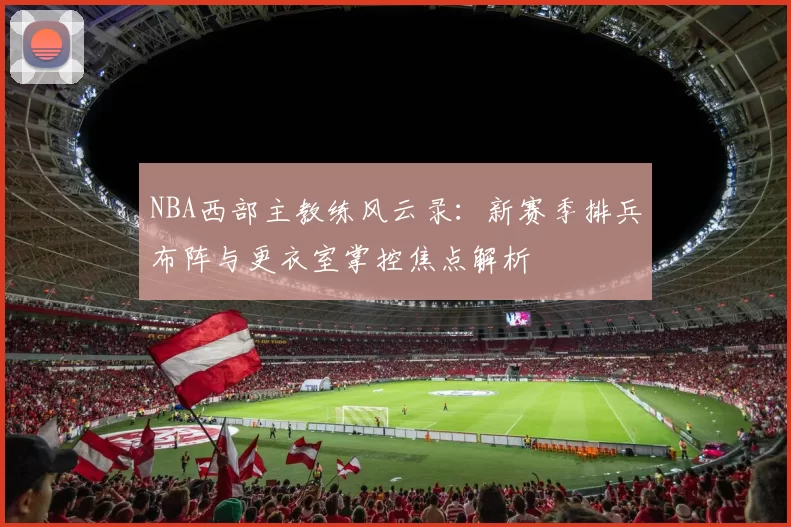 NBA西部主教练风云录:新赛季排兵布阵与更衣室掌控焦点解析