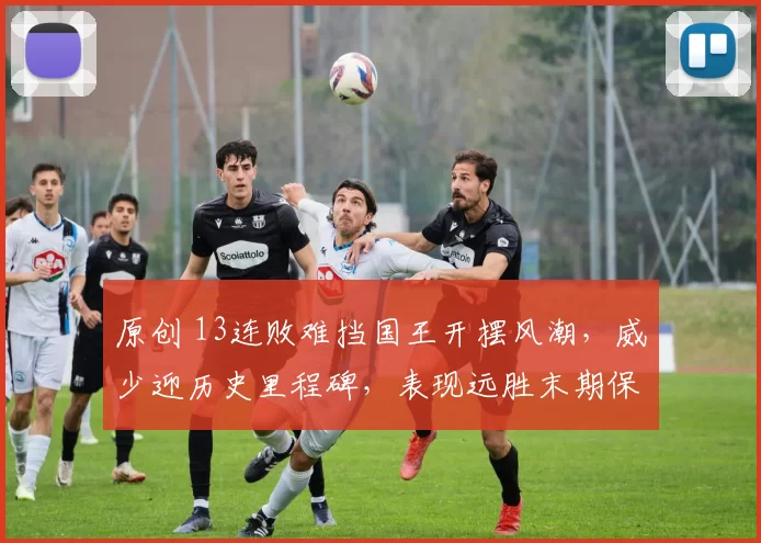 原创 13连败难挡国王开摆风潮，威少迎历史里程碑，表现远胜末期保罗