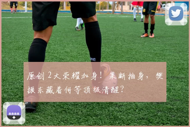 原创 2大荣耀加身！果断抽身，樊振东藏着何等顶级清醒？