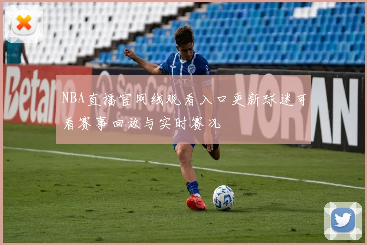 NBA直播官网线观看入口更新球迷可看赛事回放与实时赛况