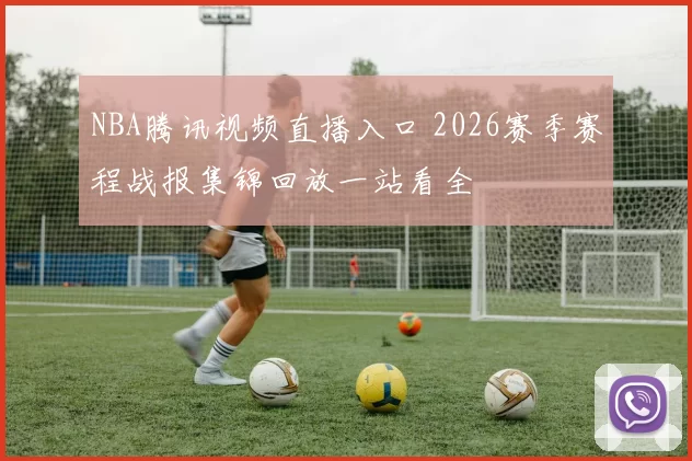 NBA腾讯视频直播入口 2026赛季赛程战报集锦回放一站看全