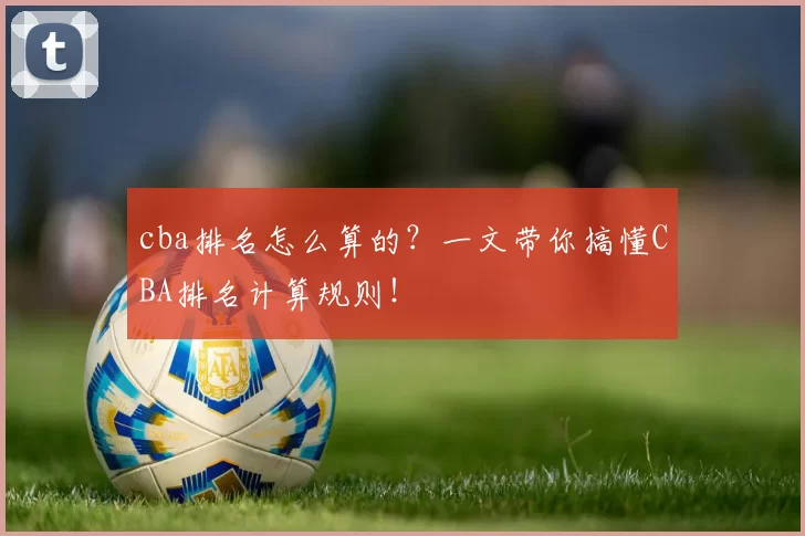 cba排名怎么算的？一文带你搞懂CBA排名计算规则！