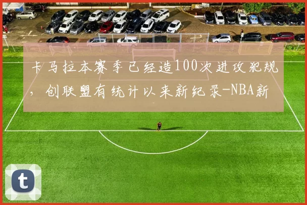 卡马拉本赛季已经造100次进攻犯规，创联盟有统计以来新纪录-NBA新闻