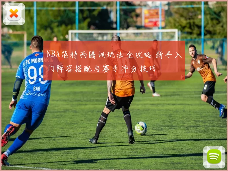 NBA范特西腾讯玩法全攻略 新手入门阵容搭配与赛季冲分技巧