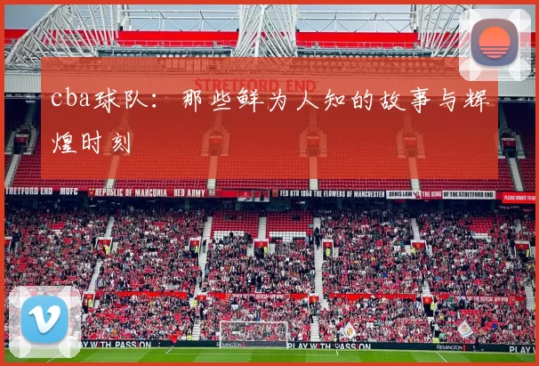 cba球队：那些鲜为人知的故事与辉煌时刻