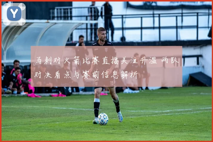 马刺对火箭比赛直播关注升温 两队对决看点与赛前信息解析