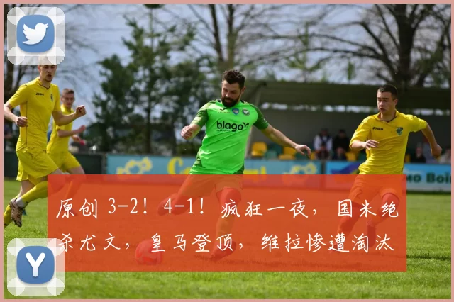 原创 3-2!4-1!疯狂一夜,国米绝杀尤文,皇马登顶,维拉惨遭淘汰