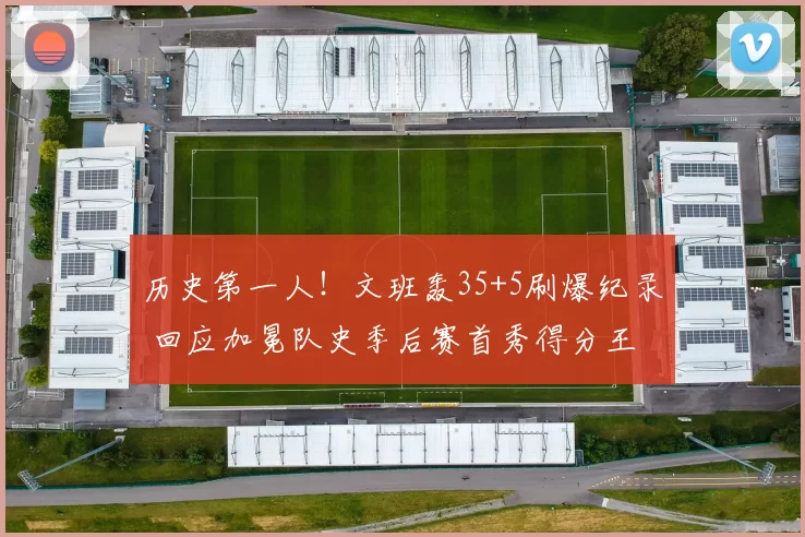 历史第一人！文班轰35+5刷爆纪录 回应加冕队史季后赛首秀得分王