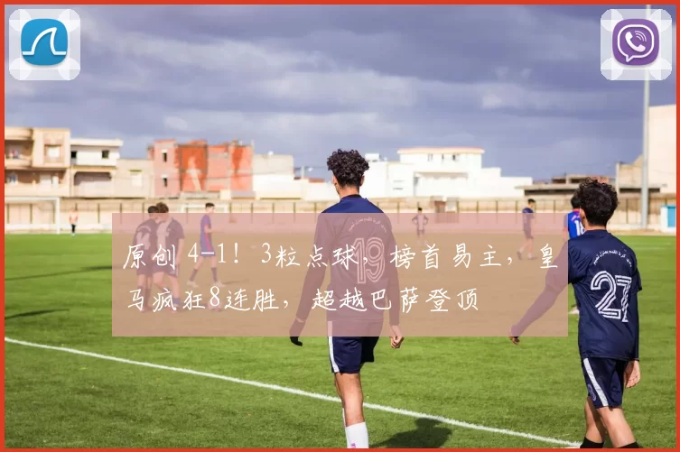 原创 4-1！3粒点球，榜首易主，皇马疯狂8连胜，超越巴萨登顶