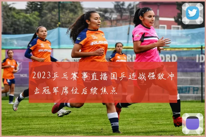 2023乒乓赛事直播国乒连战强敌冲击冠军席位后续焦点