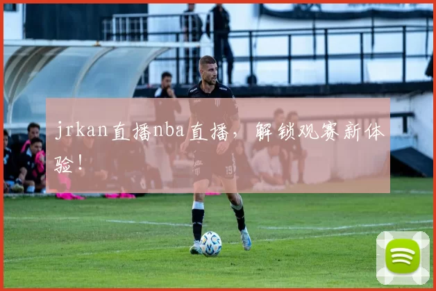 jrkan直播nba直播，解锁观赛新体验！