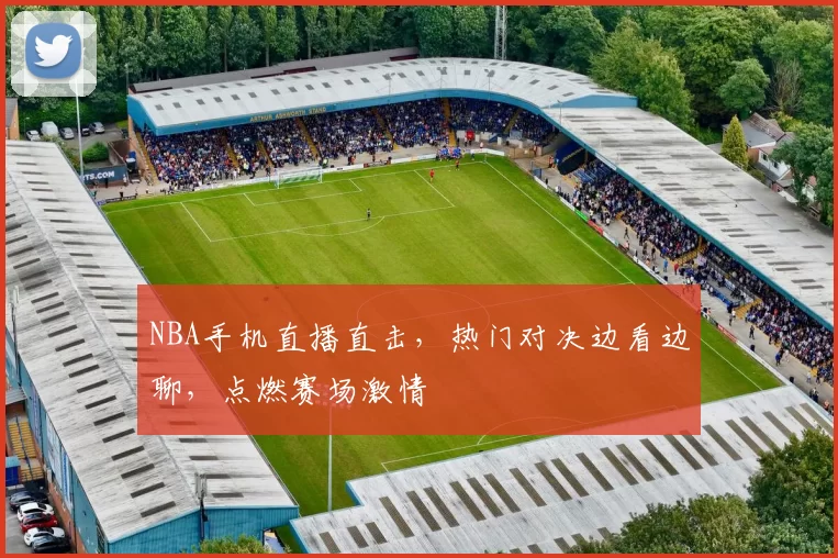 NBA手机直播直击，热门对决边看边聊，点燃赛场激情