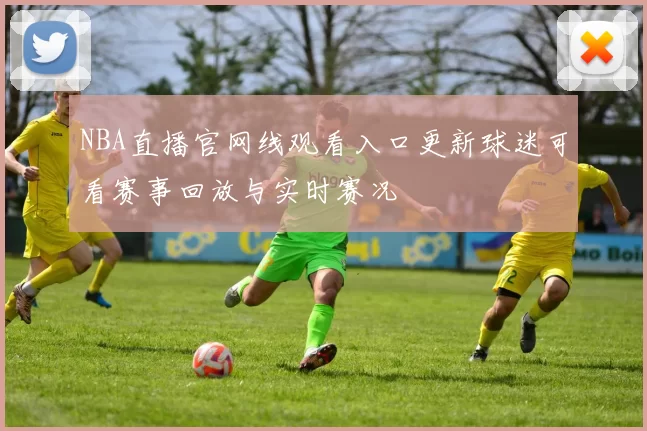 NBA直播官网线观看入口更新球迷可看赛事回放与实时赛况