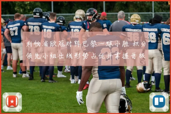 利物浦欧冠对阵巴黎一球小胜 积分领先小组出线形势占优并掌握晋级主动权