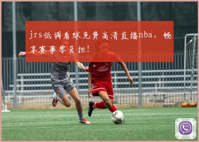 jrs低调看球免费高清直播nba，畅享赛事零负担！